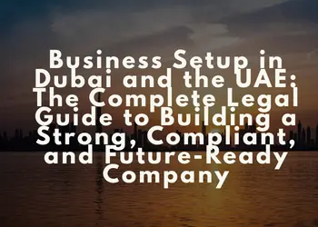 Business Setup in Dubai and the UAE The Complete Legal Guide to Building a Strong, Compliant, and Future-Ready Company